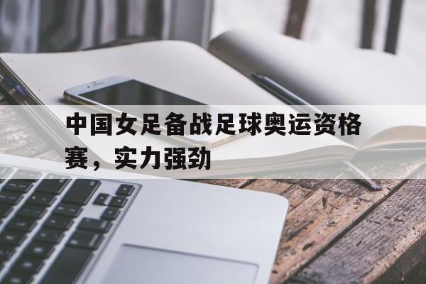 中国女足备战足球奥运资格赛,实力强劲