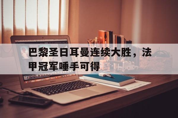 巴黎圣日耳曼连续大胜,法甲冠军唾手可得的简单介绍