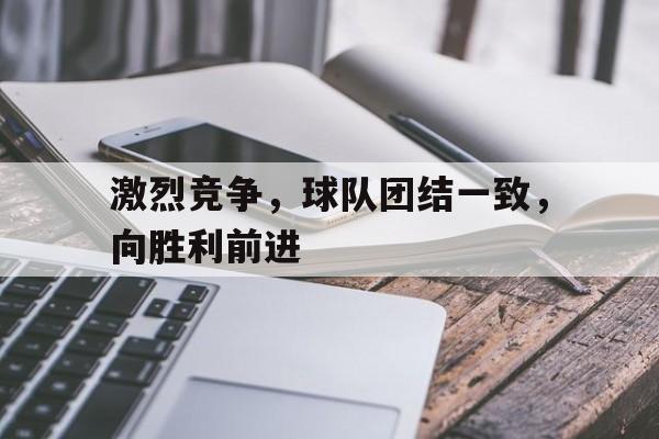 激烈竞争,球队团结一致,向胜利前进的简单介绍