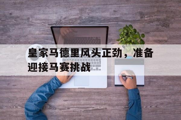 皇家马德里风头正劲，准备迎接马赛挑战的简单介绍