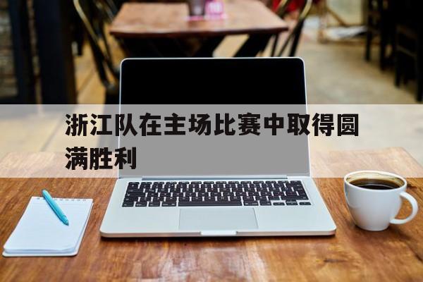 浙江队在主场比赛中取得圆满胜利