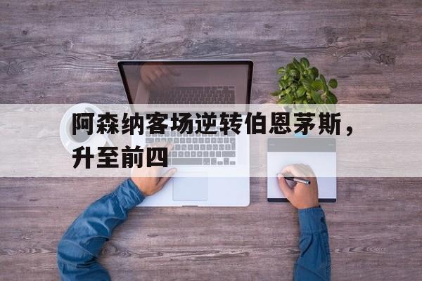 阿森纳客场逆转伯恩茅斯，升至前四